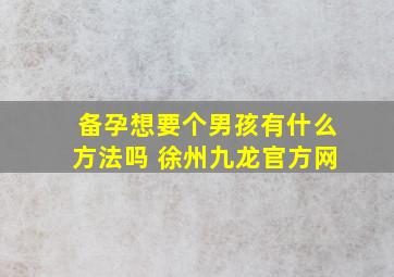 备孕想要个男孩有什么方法吗 徐州九龙官方网